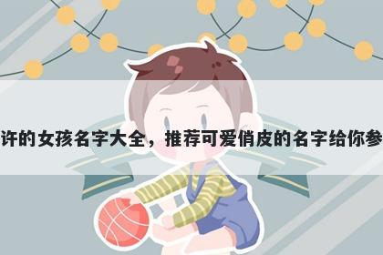 姓许的女孩名字大全，推荐可爱俏皮的名字给你参考