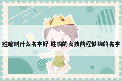 姓喻叫什么名字好 姓喻的女孩前程似锦的名字