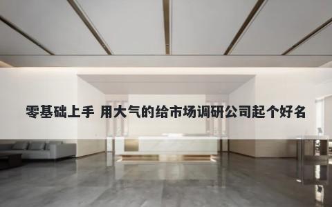 零基础上手 用大气的给市场调研公司起个好名