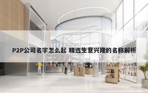 P2P公司名字怎么起 精选生意兴隆的名称解析