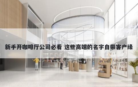 新手开咖啡厅公司必看 这些高端的名字自带客户缘