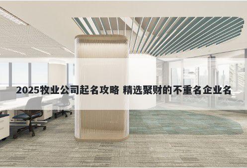 2025牧业公司起名攻略 精选聚财的不重名企业名