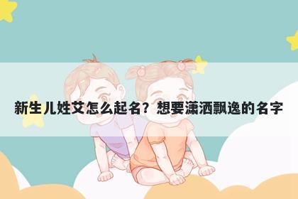 新生儿姓艾怎么起名？想要潇洒飘逸的名字
