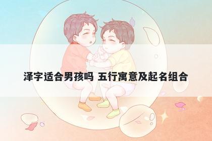 泽字适合男孩吗 五行寓意及起名组合