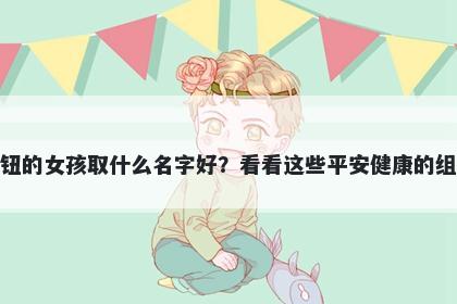 姓钮的女孩取什么名字好？看看这些平安健康的组合