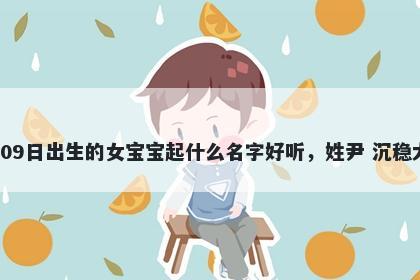 2026年-01月-09日出生的女宝宝起什么名字好听，姓尹 沉稳大气的名字推荐