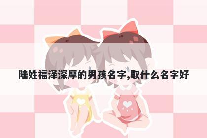 陆姓福泽深厚的男孩名字,取什么名字好