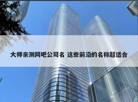 大师亲测网吧公司名 这些前沿的名称超适合