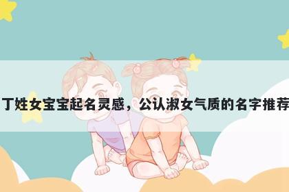 丁姓女宝宝起名灵感，公认淑女气质的名字推荐