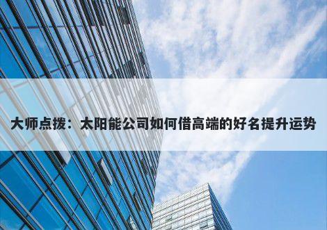 大师点拨：太阳能公司如何借高端的好名提升运势