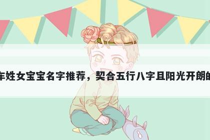 车姓女宝宝名字推荐，契合五行八字且阳光开朗的