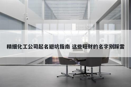 精细化工公司起名避坑指南 这些旺财的名字别踩雷