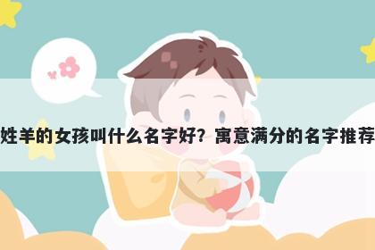 姓羊的女孩叫什么名字好？寓意满分的名字推荐