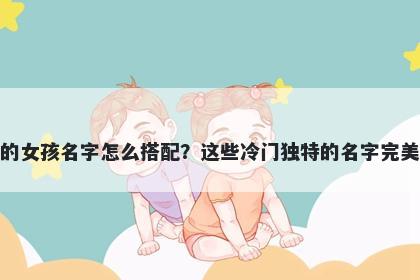 姓韦的女孩名字怎么搭配?这些冷门独特的名字完美契合