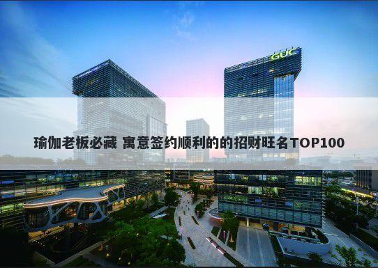 瑜伽老板必藏 寓意签约顺利的的招财旺名TOP100