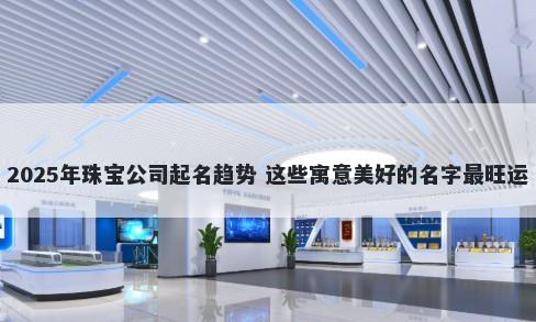 2025年珠宝公司起名趋势 这些寓意美好的名字最旺运