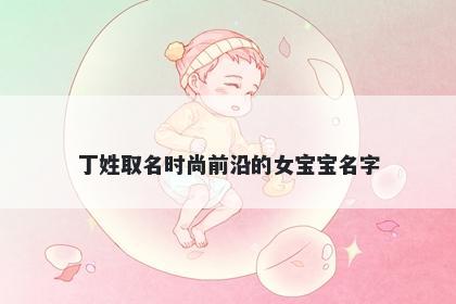 丁姓取名时尚前沿的女宝宝名字