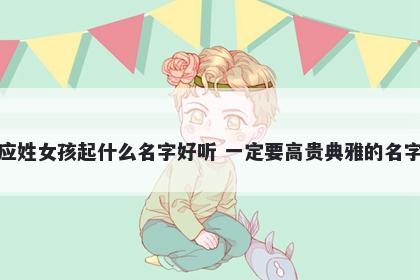 应姓女孩起什么名字好听 一定要高贵典雅的名字