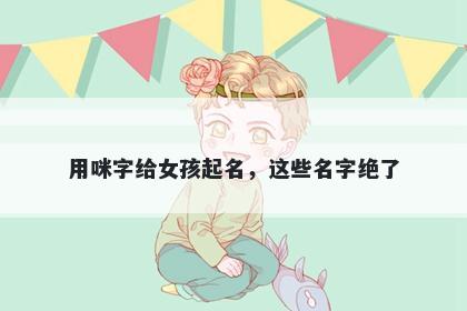 用咪字给女孩起名，这些名字绝了