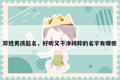 邓姓男孩起名,好听又干净纯粹的名字有哪些