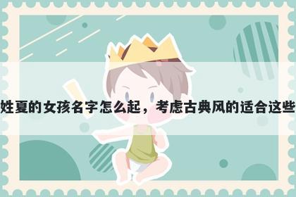 姓夏的女孩名字怎么起，考虑古典风的适合这些