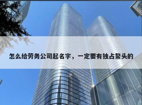 怎么给劳务公司起名字，一定要有独占鳌头的