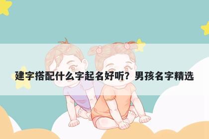 建字搭配什么字起名好听？男孩名字精选