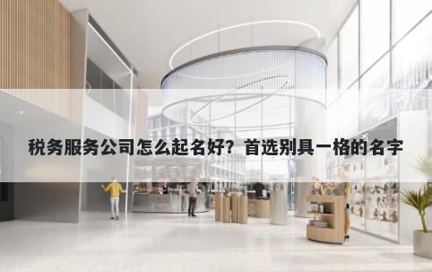 税务服务公司怎么起名好？首选别具一格的名字