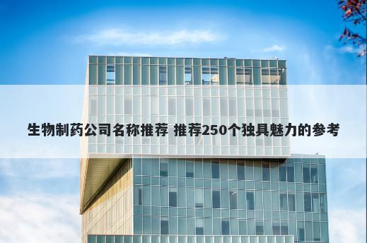生物制药公司名称推荐 推荐250个独具魅力的参考