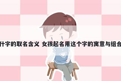 什字的取名含义 女孩起名用这个字的寓意与组合
