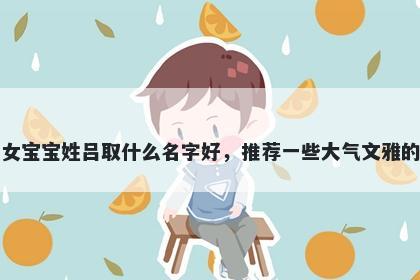 刚出生的女宝宝姓吕取什么名字好，推荐一些大气文雅的女孩名字