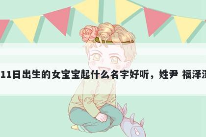 2026年-01月-11日出生的女宝宝起什么名字好听，姓尹 福泽深厚的名字推荐