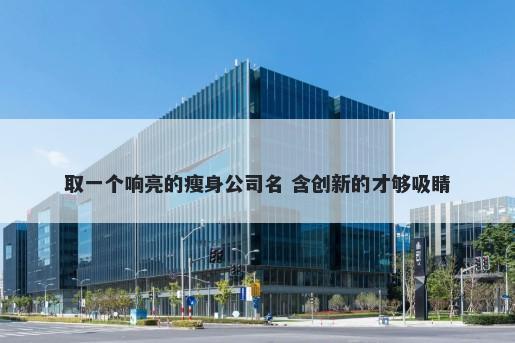 取一个响亮的瘦身公司名 含创新的才够吸睛