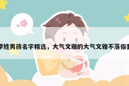 季姓男孩名字精选，大气文雅的大气文雅不落俗套