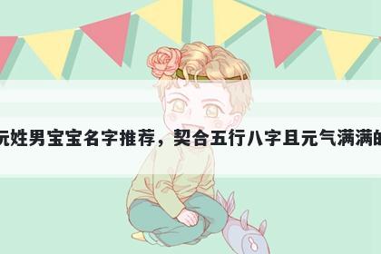 阮姓男宝宝名字推荐，契合五行八字且元气满满的