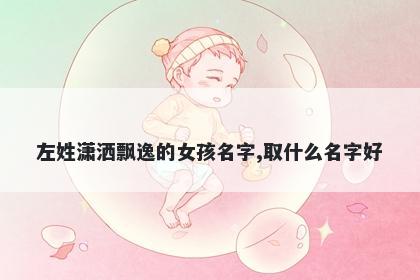 左姓潇洒飘逸的女孩名字,取什么名字好