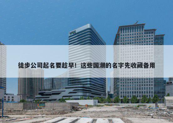 徒步公司起名要趁早！这些国潮的名字先收藏备用