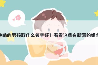 姓喻的男孩取什么名字好？看看这些有新意的组合