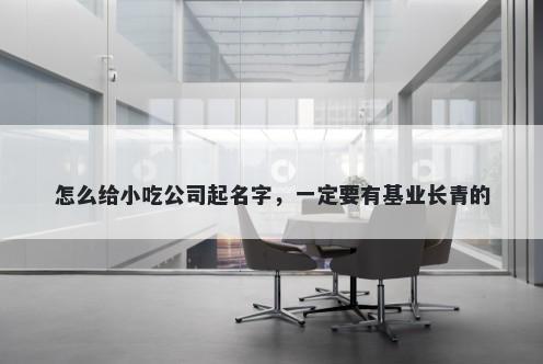怎么给小吃公司起名字,一定要有基业长青的
