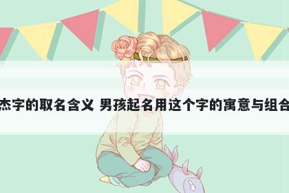 杰字的取名含义 男孩起名用这个字的寓意与组合