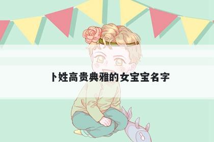 卜姓高贵典雅的女宝宝名字