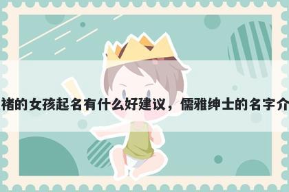 姓褚的女孩起名有什么好建议，儒雅绅士的名字介绍