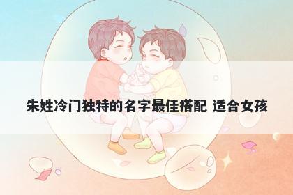 朱姓冷门独特的名字最佳搭配 适合女孩