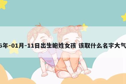 2026年-01月-11日出生鲍姓女孩 该取什么名字大气文雅