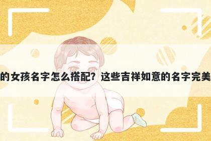 姓吉的女孩名字怎么搭配？这些吉祥如意的名字完美契合