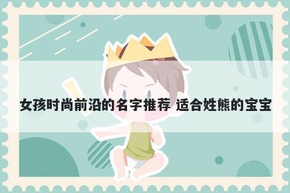 女孩时尚前沿的名字推荐 适合姓熊的宝宝