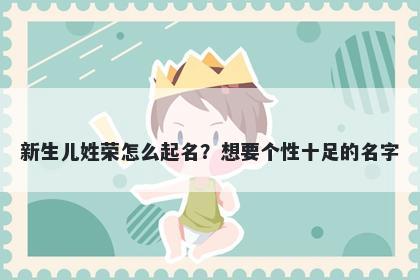 新生儿姓荣怎么起名？想要个性十足的名字