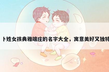 卜姓女孩典雅端庄的名字大全，寓意美好又独特