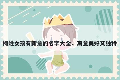柯姓女孩有新意的名字大全，寓意美好又独特