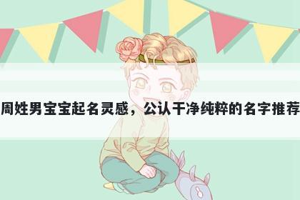 周姓男宝宝起名灵感，公认干净纯粹的名字推荐